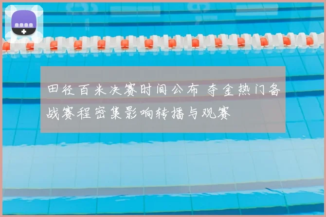 田径百米决赛时间公布 夺金热门备战赛程密集影响转播与观赛