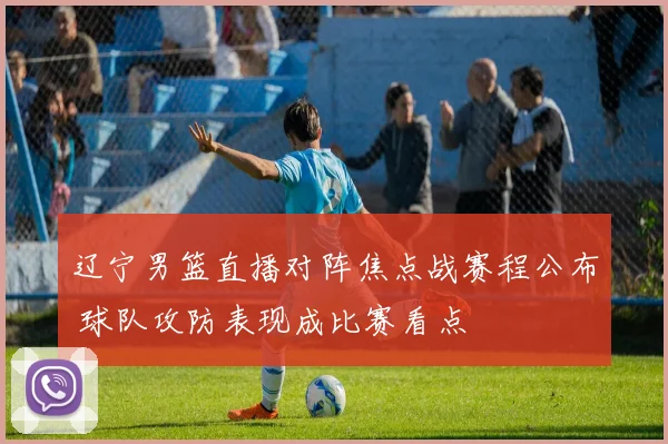 辽宁男篮直播对阵焦点战赛程公布 球队攻防表现成比赛看点