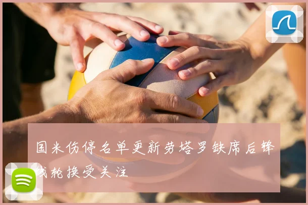 国米伤停名单更新劳塔罗缺席后锋线轮换受关注