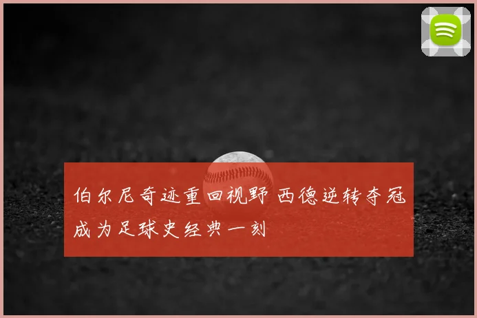 伯尔尼奇迹重回视野 西德逆转夺冠成为足球史经典一刻