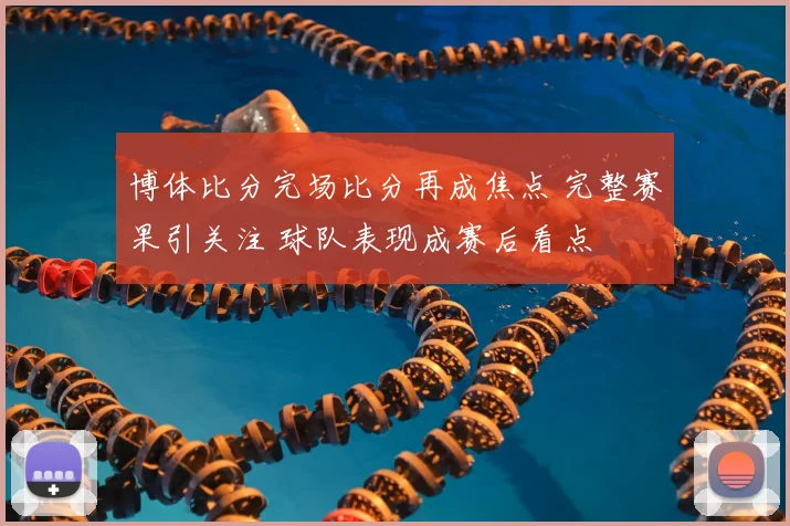 博体比分完场比分再成焦点 完整赛果引关注 球队表现成赛后看点