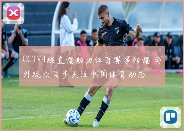 CCTV4线直播助力体育赛事转播 海外观众同步关注中国体育动态