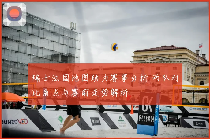 瑞士法国地图助力赛事分析 两队对比看点与赛前走势解析