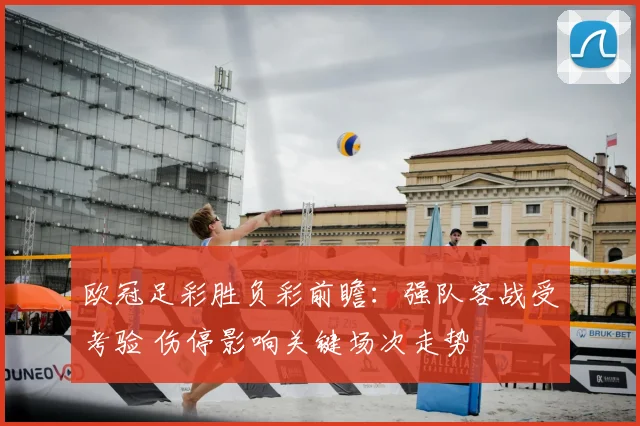 欧冠足彩胜负彩前瞻:强队客战受考验 伤停影响关键场次走势