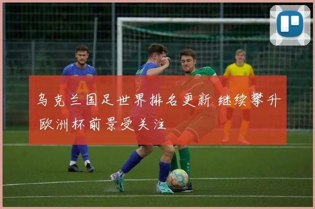 乌克兰国足世界排名更新 继续攀升 欧洲杯前景受关注