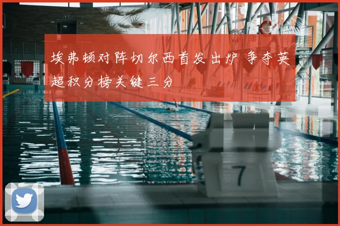 埃弗顿对阵切尔西首发出炉 争夺英超积分榜关键三分