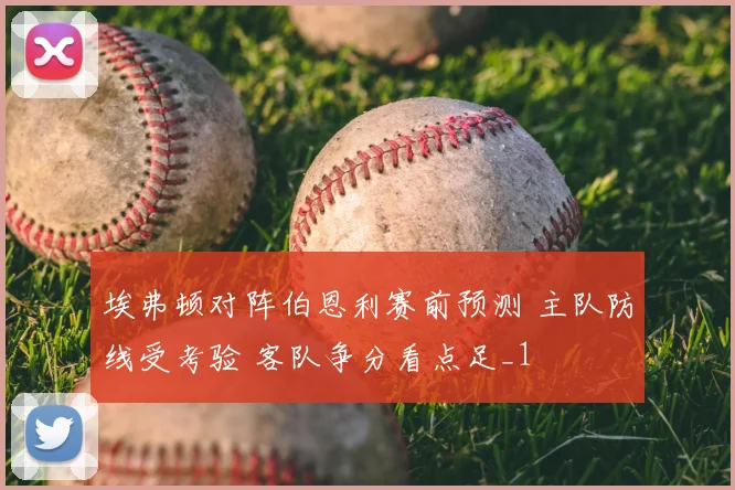 埃弗顿对阵伯恩利赛前预测 主队防线受考验 客队争分看点足_1