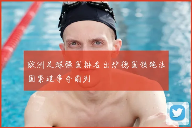 欧洲足球强国排名出炉德国领跑法国紧追争夺前列