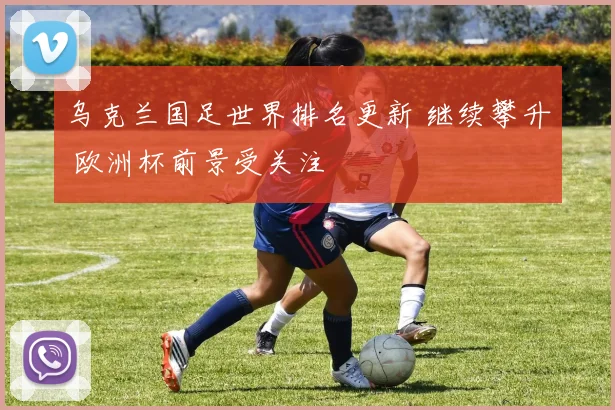 乌克兰国足世界排名更新 继续攀升 欧洲杯前景受关注