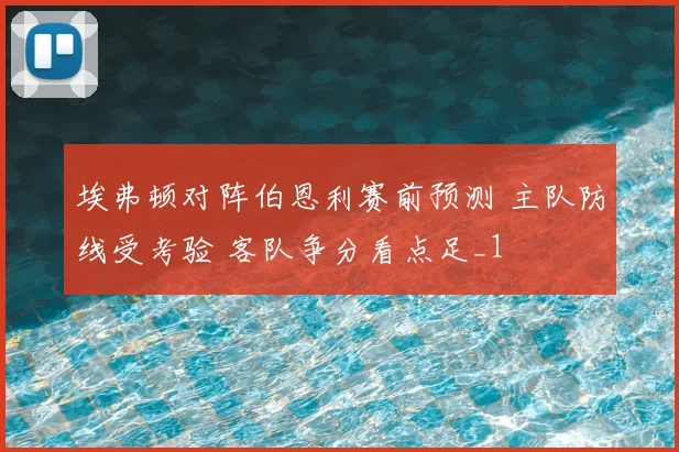 埃弗顿对阵伯恩利赛前预测 主队防线受考验 客队争分看点足_1