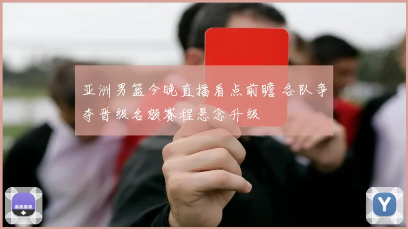 亚洲男篮今晚直播看点前瞻 各队争夺晋级名额赛程悬念升级