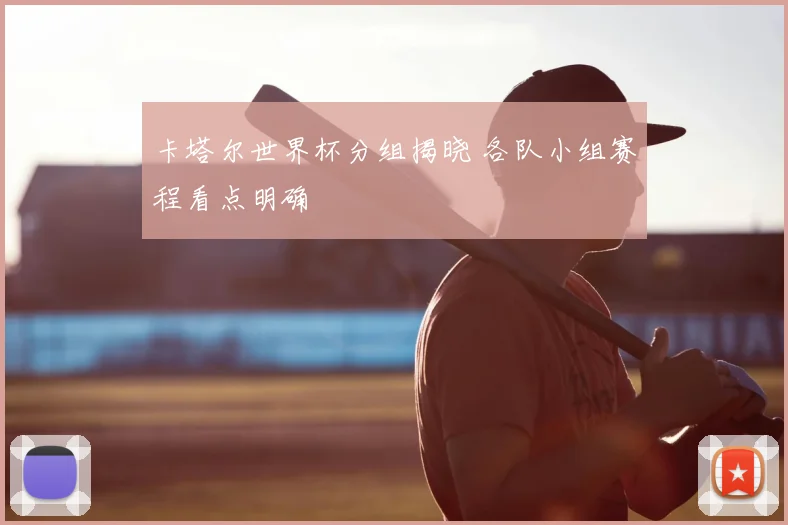 卡塔尔世界杯分组揭晓 各队小组赛程看点明确