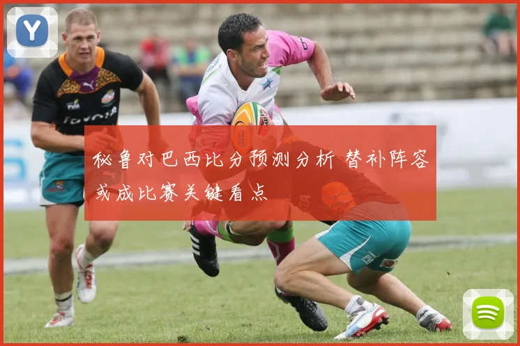 秘鲁对巴西比分预测分析 替补阵容或成比赛关键看点