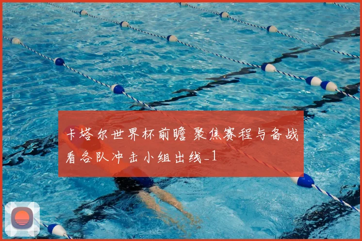 卡塔尔世界杯前瞻 聚焦赛程与备战看各队冲击小组出线_1