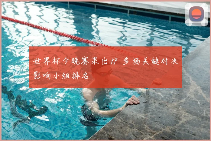 世界杯今晚赛果出炉 多场关键对决影响小组排名