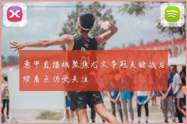 意甲直播线聚焦尤文争冠关键战后续看点仍受关注