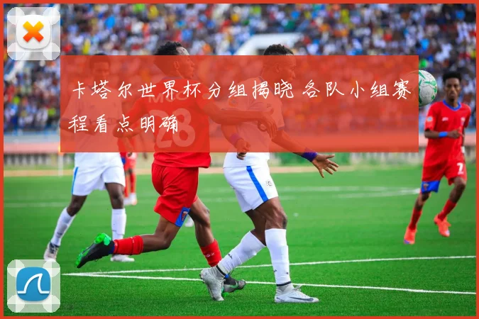 卡塔尔世界杯分组揭晓 各队小组赛程看点明确