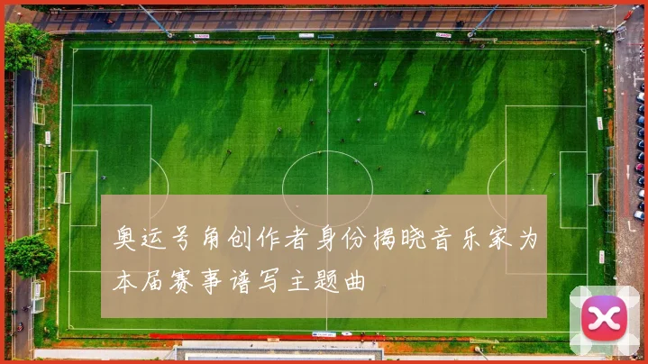 奥运号角创作者身份揭晓音乐家为本届赛事谱写主题曲