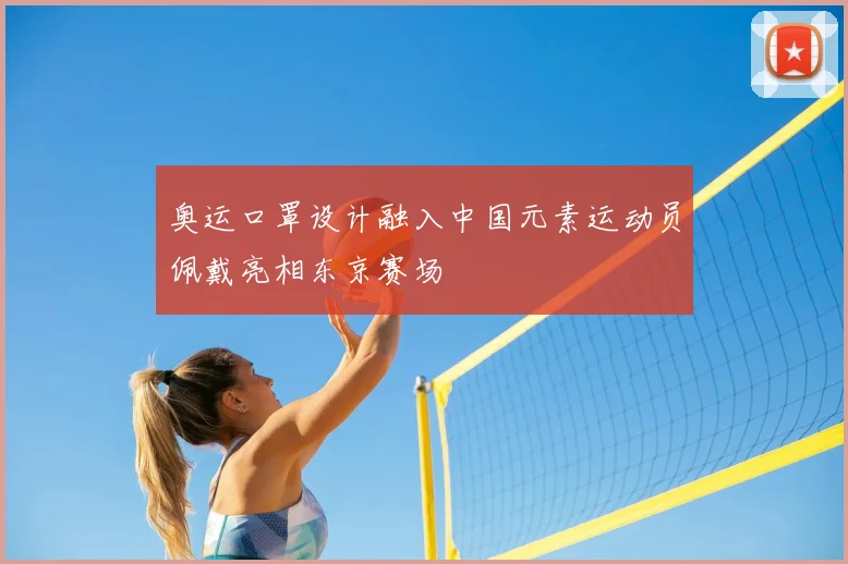 奥运口罩设计融入中国元素运动员佩戴亮相东京赛场