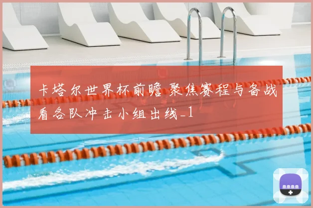 卡塔尔世界杯前瞻 聚焦赛程与备战看各队冲击小组出线_1