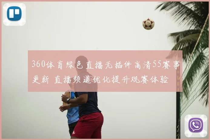 360体育绿色直播无插件高清55赛事更新 直播频道优化提升观赛体验
