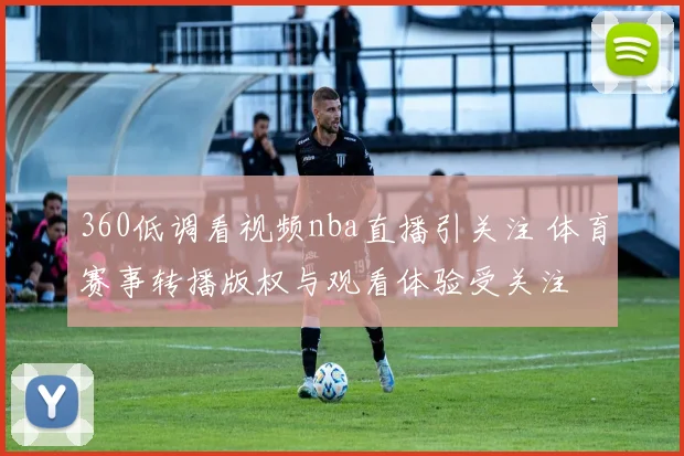 360低调看视频nba直播引关注 体育赛事转播版权与观看体验受关注