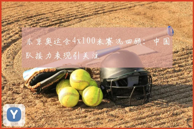 东京奥运会4x100米赛况回顾:中国队接力表现引关注