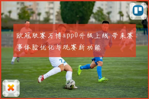 欧冠联赛万博app0升级上线 带来赛事体验优化与观赛新功能