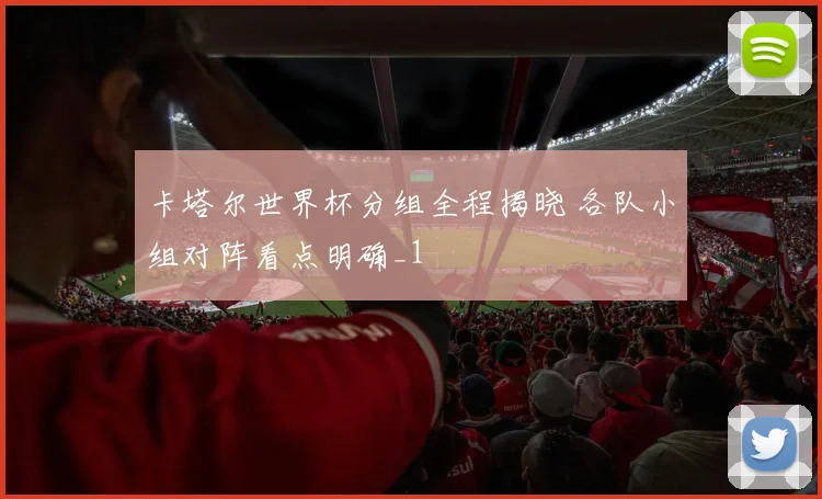 卡塔尔世界杯分组全程揭晓 各队小组对阵看点明确_1