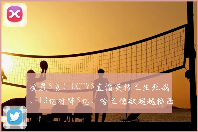 凌晨5点!CCTV5直播英格兰生死战,13亿对阵5亿,哈兰德欲超越梅西