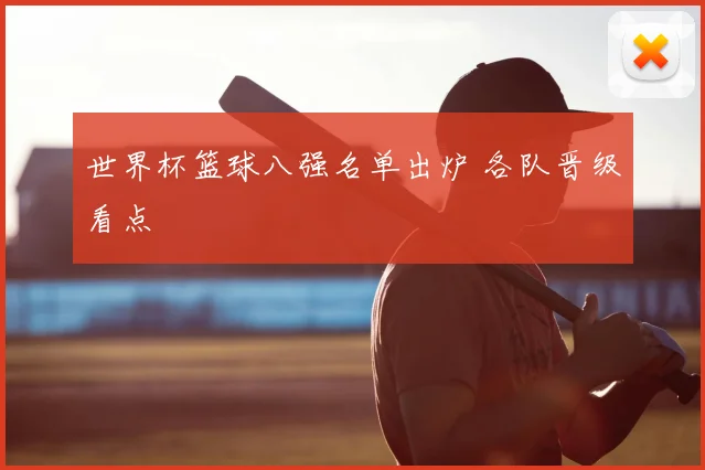 世界杯篮球八强名单出炉 各队晋级看点