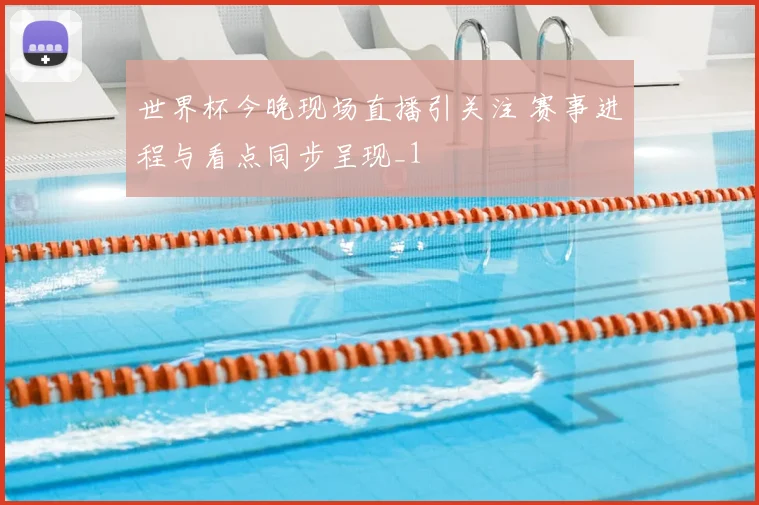 世界杯今晚现场直播引关注 赛事进程与看点同步呈现_1
