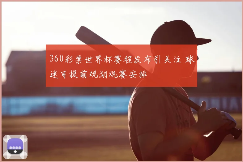 360彩票世界杯赛程发布引关注 球迷可提前规划观赛安排