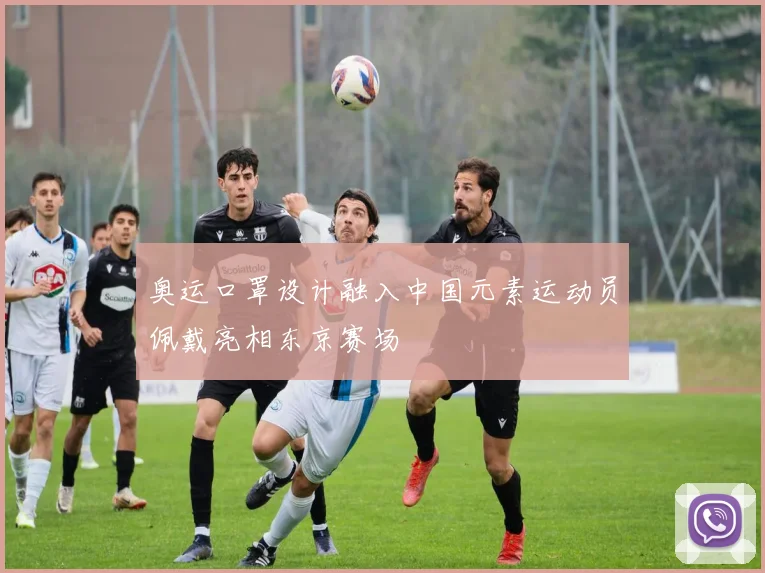 奥运口罩设计融入中国元素运动员佩戴亮相东京赛场