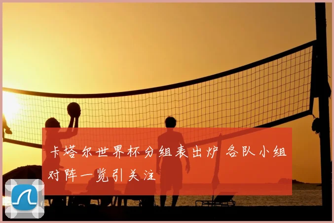 卡塔尔世界杯分组表出炉 各队小组对阵一览引关注