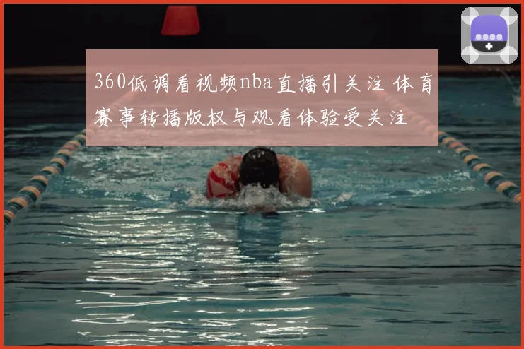 360低调看视频nba直播引关注 体育赛事转播版权与观看体验受关注