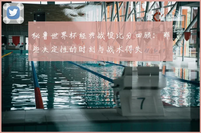 秘鲁世界杯经典战役比分回顾:那些决定性的时刻与战术得失