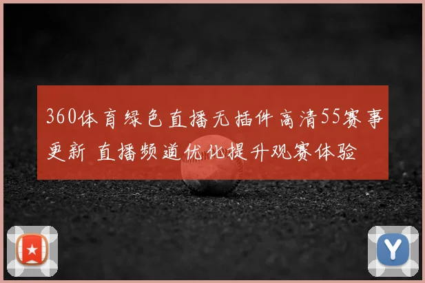 360体育绿色直播无插件高清55赛事更新 直播频道优化提升观赛体验