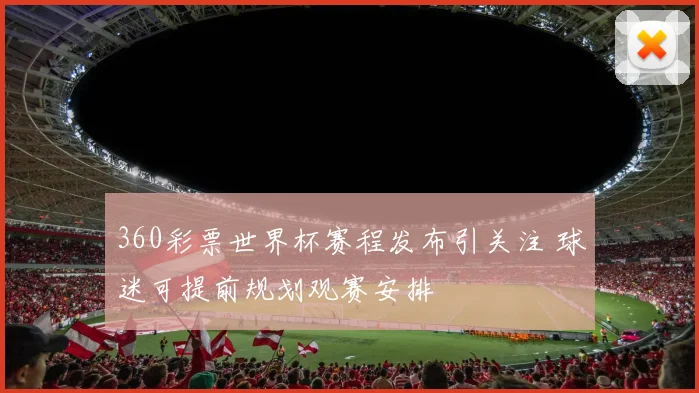 360彩票世界杯赛程发布引关注 球迷可提前规划观赛安排