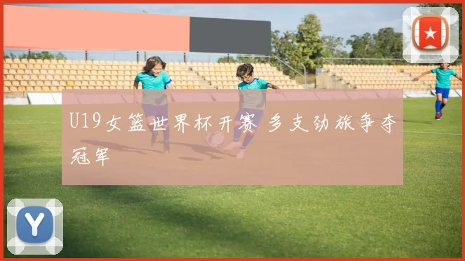 U19女篮世界杯开赛 多支劲旅争夺冠军