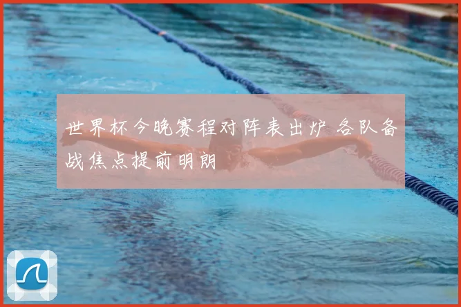 世界杯今晚赛程对阵表出炉 各队备战焦点提前明朗