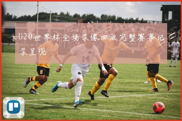 U20世界杯全场录像回放完整赛事记录呈现